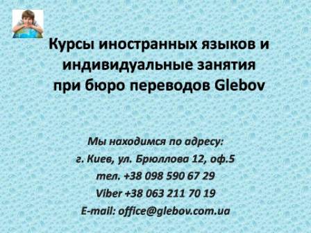 Курсы иностранных языков Glebov в Киеве помогут вам в изучении английского, польского, испанского, словацкого, греческого, французского, чешского и немецкого в группах или индивидуально! В случае возникновения вопросов обращайтесь на курсы иностранных языков Glebov в городе Киев. Мы находимся по адресу: ул. Брюллова 12, оф.5. (район метро Вокзальная). Телефон: (044) 332 36 99. Звоните! Мы всегда рады предоставить Вам любую информацию. Курсы иностранных языков Glebov в Киеве помогут вам в изучении английского, польского, испанского, словацкого, греческого, французского, чешского и немецкого в группах или индивидуально! В случае возникновения вопросов обращайтесь на курсы иностранных языков Glebov в городе Киев. Мы находимся по адресу: ул. Брюллова 12, оф.5. (район метро Вокзальная). Телефон: (044) 332 36 99. Звоните! Мы всегда рады предоставить Вам любую информацию.