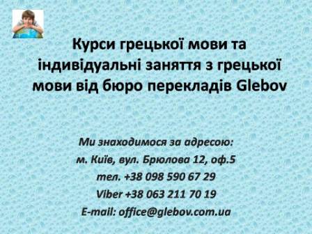 Курси грецької мови при бюро перекладів Glebov у Києві пропонують вивчення грецької мови у групі чи з репетитором за індивідуальним графіком. Якщо у Вас є питання, звертайтеся на курси іноземних мов Glebov у місті Київ. Ми знаходимося за адресою: вул. Брюлова 12, оф.5 (район метро Вокзальна). Телефон: (044) 332 36 99. Дзвоніть! Ми завжди раді надати Вам будь-яку інформацію.