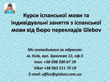 Курси іспанської мови при бюро перекладів Glebov у Києві пропонують вивчення іспанської мови у групі чи з репетитором за індивідуальним графіком. Якщо у Вас є питання, звертайтеся на курси іноземних мов Glebov у місті Київ. Ми знаходимося за адресою: вул. Брюлова 12, оф.5 (район метро Вокзальна). Телефон: (044) 332 36 99. Дзвоніть! Ми завжди раді надати Вам будь-яку інформацію. Курси іспанської мови при бюро перекладів Glebov у Києві пропонують вивчення іспанської мови у групі чи з репетитором за індивідуальним графіком. Якщо у Вас є питання, звертайтеся на курси іноземних мов Glebov у місті Київ. Ми знаходимося за адресою: вул. Брюлова 12, оф.5 (район метро Вокзальна). Телефон: (044) 332 36 99. Дзвоніть! Ми завжди раді надати Вам будь-яку інформацію.