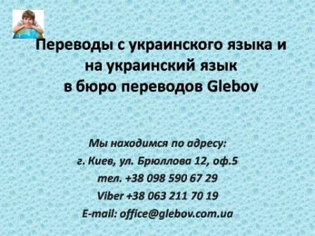 Бюро переводов Glebov предлагает переводы с украинского языка и переводы на украинский язык. У нас Вы можете перевести свидетельство о рождении на украинский язык, перевести свидетельство о браке на украинский язык, перевести справку о несудимости на украинский язык, перевести договор на украинский язык, перевести диплом на украинский язык, перевести справку из банка на украинский язык, перевести выписку на украинский язык, перевести доверенность на украинский язык, перевести разрешение на вывоз ребенка на украинский язык; также вы можете перевести свидетельство о рождении с украинского языка, перевести свидетельство о браке с украинского языка, перевести справку о несудимости с украинского языка, перевести договор с украинского языка, перевести справку из банка с украинского языка, перевести выписку с украинского языка, перевести доверенность с украинского языка, перевести диплом с украинского языка. Мы находимся по адресу: ул. Брюллова 12, оф.5. (район метро Вокзальная). Телефон: (044) 332 36 99 или мобильный 098 590 67 21. Звоните! Мы всегда рады ответить на все Ваши вопросы по переводам. Бюро переводов Glebov предлагает переводы с украинского языка и переводы на украинский язык. У нас Вы можете перевести свидетельство о рождении на украинский язык, перевести свидетельство о браке на украинский язык, перевести справку о несудимости на украинский язык, перевести договор на украинский язык, перевести диплом на украинский язык, перевести справку из банка на украинский язык, перевести выписку на украинский язык, перевести доверенность на украинский язык, перевести разрешение на вывоз ребенка на украинский язык; также вы можете перевести свидетельство о рождении с украинского языка, перевести свидетельство о браке с украинского языка, перевести справку о несудимости с украинского языка, перевести договор с украинского языка, перевести справку из банка с украинского языка, перевести выписку с украинского языка, перевести доверенность с украинского языка, перевести диплом с украинского языка. Мы находимся по адресу: ул. Брюллова 12, оф.5. (район метро Вокзальная). Телефон: (044) 332 36 99 или мобильный 098 590 67 21. Звоните! Мы всегда рады ответить на все Ваши вопросы по переводам.